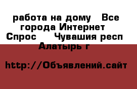 работа на дому - Все города Интернет » Спрос   . Чувашия респ.,Алатырь г.